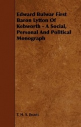 Edward Bulwar First Baron Lytton of Kebworth - A Social, Personal and Political Monograph