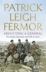 Abducting a General - The Kreipe Operation and SOE in Crete