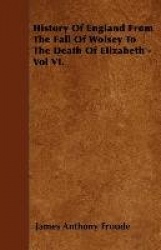 History Of England From The Fall Of Wolsey To The Death Of Elizabeth - Vol VI.