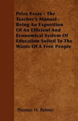 Prize Essay - The Teacher's Manual - Being An Exposition Of An Efficient And Economical System Of Education Suited To The Wants 