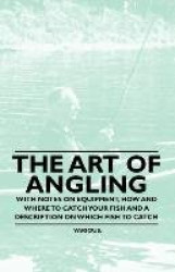The Art of Angling - With Notes on Equipment, How and Where to Catch Your Fish and a Description on Which Fish to Catch