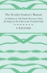 The Textiles Student's Manual - An Outline of All Textile Processes, From the Origin of the Fibre to the Finished Cloth