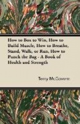 How to Box to Win, How to Build Muscle, How to Breathe, Stand, Walk, or Run, How to Punch the Bag - A Book of Health and Strengt