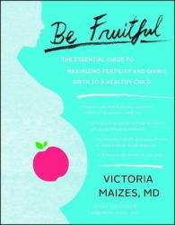 Be Fruitful - The Essential Guide to Maximizing Fertility and Giving Birth to a Healthy Child