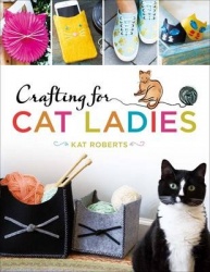 Crafting for Cat Ladies - 35 Purr-fect Feline Projects