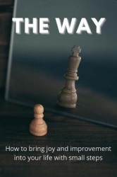 The Way - How To Bring Joy And Improvement Into Your Life With Small Steps: How To Change Your Mindset To Achieve Success