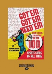 Got 'Em, Got 'Em, Need 'Em - A Fan's Guide to Collecting the Top 100 Sports Cards of All Time