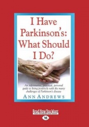 I Have Parkinson's: What Should I Do? - An Informative, Practical, Personal Guide to Living Positively with the Many Challenges 