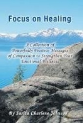 Focus on Healing - A Collection of Powerfully Positive Messages of Compassion to Strengthen Your Emotional Wellness