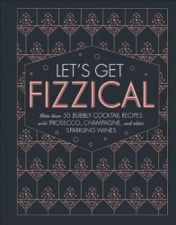 Let's Get Fizzical - More than 50 Bubbly Cocktail Recipes with Prosecco, Champagne, and Other Sparkli