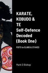 Karate, Kobudo & Te, Self-Defence Decoded (Book One) Fists to Clubs & Staves