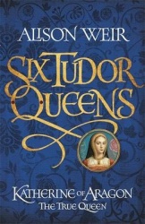 Six Tudor Queens 1: Katherine of Aragon, The True Queen