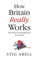 How Britain Really Works - Understanding the Ideas and Institutions of a Nation