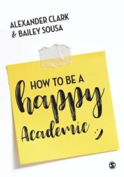 How to Be a Happy Academic - A Guide to Being Effective in Research, Writing and Teaching