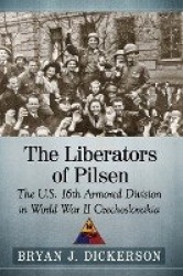 The Liberators of Pilsen - The U.S. 16th Armored Division in World War II Czechoslovakia