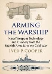Arming the Warship - Naval Weapons Technology and Gunnery from the Spanish Armada to the Cold War