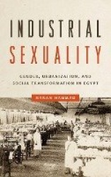 Industrial Sexuality - Gender, Urbanization, and Social Transformation in Egypt
