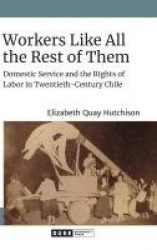 Workers Like All the Rest of Them - Domestic Service and the Rights of Labor in Twentieth-Century Chile