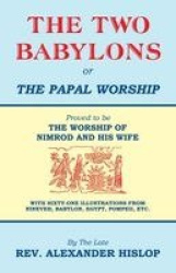 The Two Babylons, Or the Papal Worship - Proved to be THE WORSHIP OF NIMROD AND HIS WIFE
