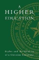 A Higher Education - Baylor and the Vocation of a Christian University