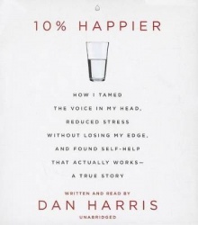 10% Happier - How I Tamed the Voice in My Head, Reduced Stress Without Losing My Edge, and Found a Self-Help That Actually Works