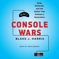 Console Wars Lib/E - Sega, Nintendo, and the Battle That Defined a Generation