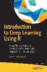 Introduction to Deep Learning Using R : A Step-by-Step Guide to Learning and Implementing Deep Learning Models Using R