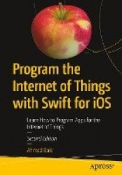 Program the Internet of Things with Swift for iOS : Learn How to Program Apps for the Internet of Things