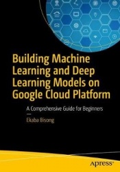 Building Machine Learning and Deep Learning Models on Google Cloud Platform : A Comprehensive Guide for Beginners