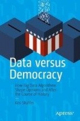 Data versus Democracy : How Big Data Algorithms Shape Opinions and Alter the Course of History