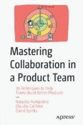 Mastering Collaboration in a Product Team : 70 Techniques to Help Teams Build Better Products