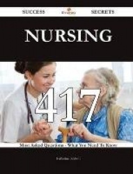 Nursing 417 Success Secrets - 417 Most Asked Questions on Nursing - What You Need to Know