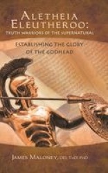 Aletheia Eleutheroo - Truth Warriors of the Supernatural: Establishing the Glory of the Godhead