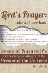 The Lord's Prayer - Take a Closer Look: Jesus of Nazareth's Own Teaching on Talking with the Creator of the Universe