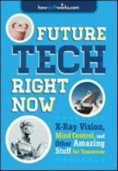 Future Tech, Right Now - X-Ray Vision, Mind Control, and Other Amazing Stuff from Tomorrow