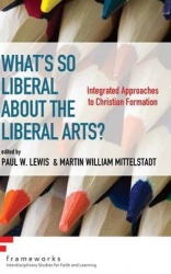 What's So Liberal about the Liberal Arts? - Integrated Approaches to Christian Formation