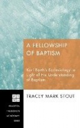 A Fellowship of Baptism - Karl Barth's Ecclesiology in Light of His Understanding of Baptism