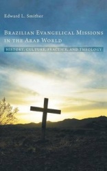 Brazilian Evangelical Missions in the Arab World - History, Culture, Practice, and Theology
