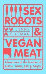 Sex Robots & Vegan Meat - Adventures at the Frontier of Birth, Food, Sex & Death
