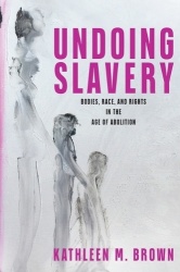 Undoing Slavery - Bodies, Race, and Rights in the Age of Abolition