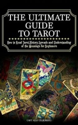 The Ultimate Guide to Tarot - How to Read Tarot, History, Spreads and Understanding of the Meanings for Beginners