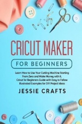 Cricut Maker for Beginners: Learn How to Use Your Cutting Machine Starting From Zero and Make Money with it. Cricut for Beginner