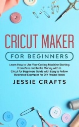 Cricut Maker for Beginners: Learn How to Use Your Cutting Machine Starting From Zero and Make Money with it. Cricut for Beginner