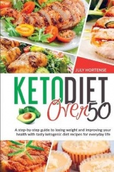 Keto Diet Over 50: A step-by-step guide to losing weight and improving your health with tasty ketogenic diet recipes for everyda