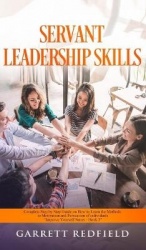 Servant Leadership Skills - Complete Step by Step Guide on How to Learn the Methods to Motivation and Persuasion of individuals