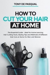 How to Cut Your Hair at Home - The Essential Guide - Ideal for Home Learning (Hair Cutting Tools, Styling Tips and Methods of Di