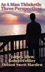 As a Man Thinketh - James Allen, Robert Collier, and Orison Swett Marden on Thought, Character, and Success