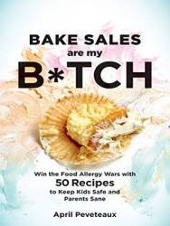 Bake Sales Are My B*tch - Win the Food Allergy Wars with 60+ Recipes to Keep Kids Safe and Parents Sane