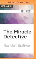 The Miracle Detective: An Investigative Reporter Sets Out to Examine How the Catholic Church Investigates Holy Visions and Disco