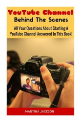 YouTube Channel Behind The Scenes - All Your Questions Answered About Starting A YouTube Channel In This Book!